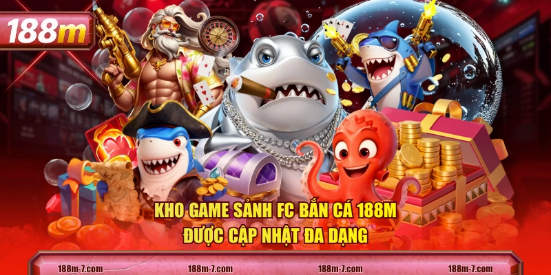 Kho game sảnh FC Bắn Cá 188M được cập nhật đa dạng